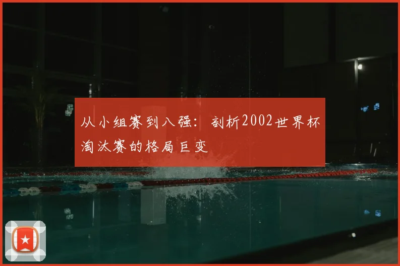 从小组赛到八强：剖析2002世界杯淘汰赛的格局巨变