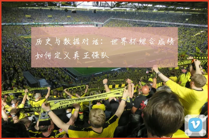 历史与数据对话：世界杯综合成绩如何定义真正强队