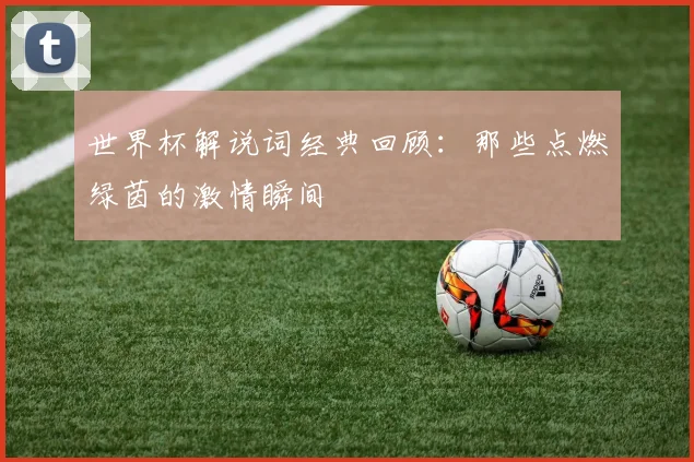 世界杯解说词经典回顾：那些点燃绿茵的激情瞬间