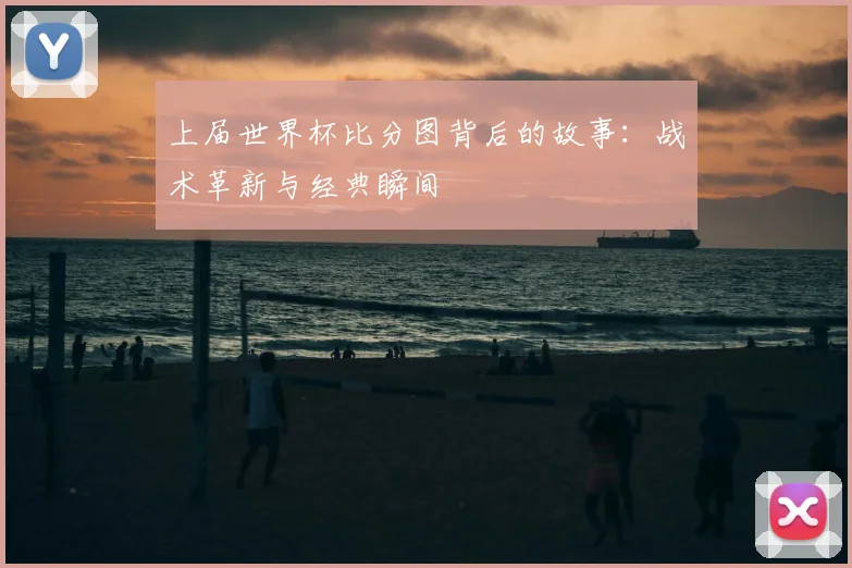 上届世界杯比分图背后的故事:战术革新与经典瞬间