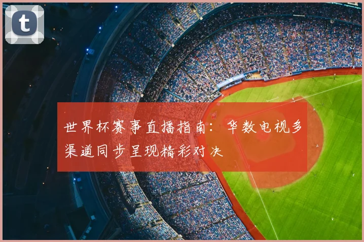 世界杯赛事直播指南：华数电视多渠道同步呈现精彩对决