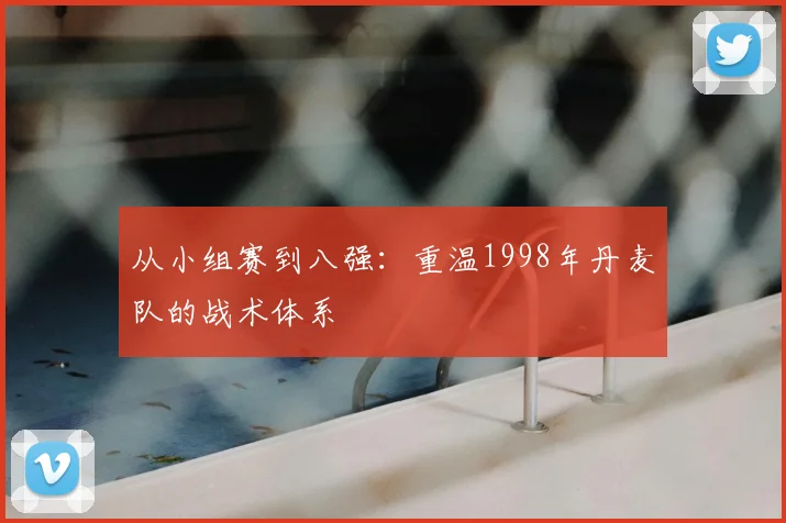 从小组赛到八强：重温1998年丹麦队的战术体系