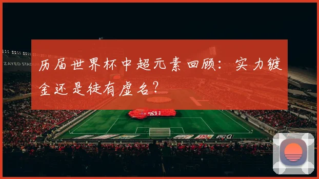 历届世界杯中超元素回顾:实力镀金还是徒有虚名?