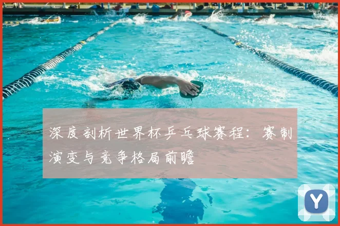深度剖析世界杯乒乓球赛程:赛制演变与竞争格局前瞻
